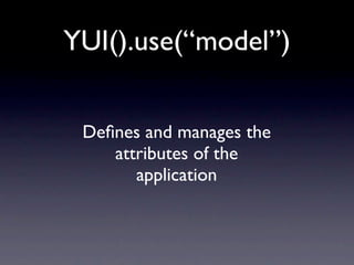 YUI().use(“model”)


 Deﬁnes and manages the
    attributes of the
       application
 