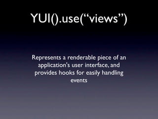 YUI().use(“views”)

Represents a renderable piece of an
  application's user interface, and
 provides hooks for easily handling
               events
 
