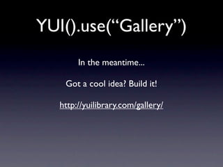YUI().use(“Gallery”)
        In the meantime...

    Got a cool idea? Build it!

   http://yuilibrary.com/gallery/
 