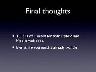 Final thoughts


• YUI3 is well suited for both Hybrid and
  Mobile web apps.
• Everything you need is already availble
 