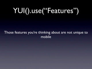 YUI().use(“Features”)

Those features you’re thinking about are not unique to
                        mobile
 
