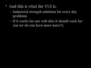 And this is what the YUI is. Industrial-strength solutions for every day problems If it works for our web sites it should work for you (or do you have more users?). 