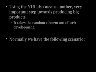 Using the YUI also means another, very important step towards producing big products.  It takes the random element out of web development.  Normally we have the following scenario: 