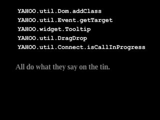 YAHOO.util.Dom.addClass YAHOO.util.Event.getTarget YAHOO.widget.Tooltip YAHOO.util.DragDrop YAHOO.util.Connect.isCallInProgress   All do what they say on the tin.  