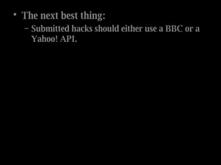 The next best thing: Submitted hacks should either use a BBC or a Yahoo! API. 