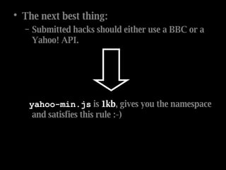 The next best thing: Submitted hacks should either use a BBC or a Yahoo! API. yahoo-min.js  is  1kb , gives you the namespace and satisfies this rule :-) 