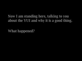 Now I am standing here, talking to you about the YUI and why it is a good thing. What happened? 