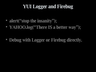 YUI Logger and Firebug alert(“stop the insanity”); YAHOO.log(“There IS a better way”); Debug with Logger or Firebug directly. 