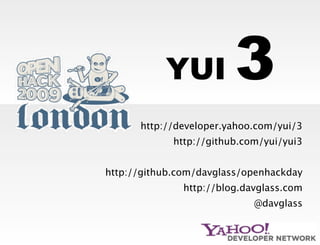 3
           YUI
      http://developer.yahoo.com/yui/3
             http://github.com/yui/yui3


http://github.com/davglass/openhackday
               http://blog.davglass.com
                             @davglass
 