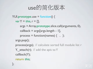 use
YUI.prototype.use = function() {
   var Y = this, r = [],
       args = Array.prototype.slice.call(arguments, 0),
       callback = args[args.length - 1],
       process = function(names) { ... };
   args.pop();
   process(args); // calculate sorted full module list r
   Y._attach(r); // add the apis to Y
   callback(Y);
   return this;
};
 
