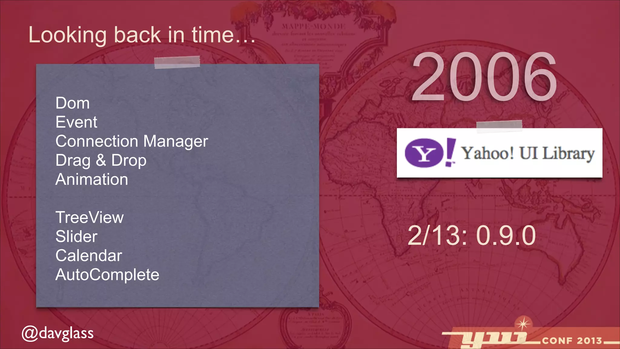 Looking back in time…
Dom
Event
Connection Manager
Drag & Drop
Animation

2006

!

TreeView
Slider
Calendar
AutoComplete

@davglass

2/13: 0.9.0

 