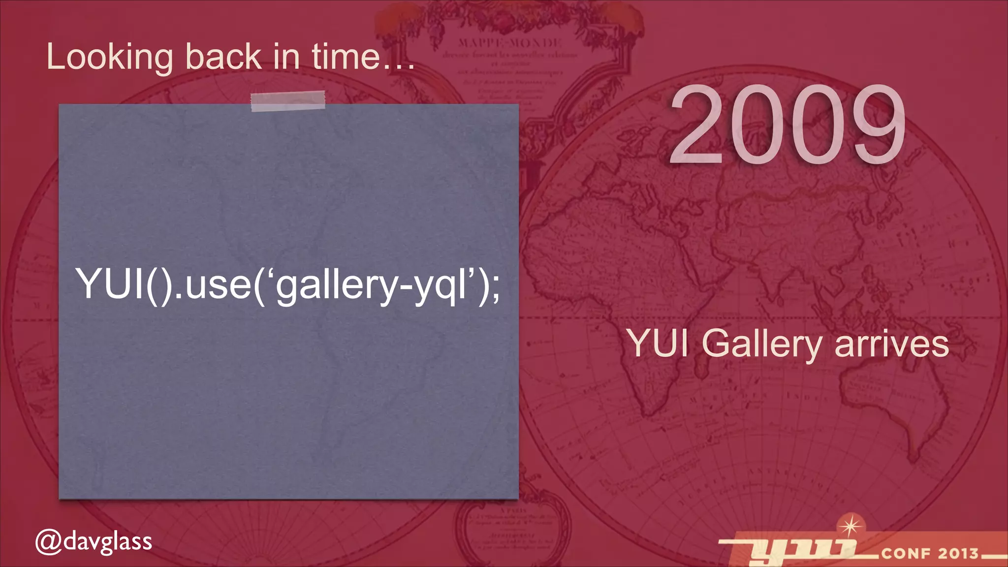 Looking back in time…

2009

YUI().use(‘gallery-yql’);
YUI Gallery arrives

@davglass

 
