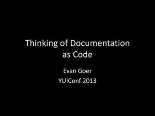 Thinking of Documentation
as Code
Evan Goer
YUIConf 2013

 