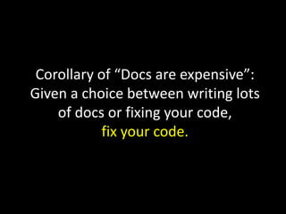 Corollary of “Docs are expensive”:
Given a choice between writing lots
of docs or fixing your code,
fix your code.

 