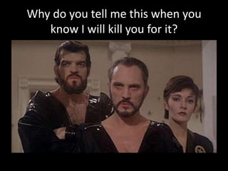 Why do you tell me this when you
know I will kill you for it?

 