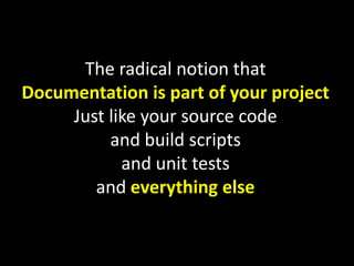 The radical notion that
Documentation is part of your project
Just like your source code
and build scripts
and unit tests
and everything else

 