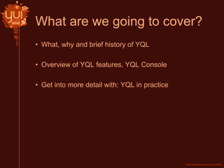 What are we going to cover?
• What, why and brief history of YQL
• Overview of YQL features, YQL Console
• Get into more detail with: YQL in practice
 