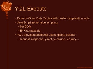 YQL Execute
• Extends Open Data Tables with custom application logic
• JavaScript server-side scripting
–No DOM
–E4X compatible
• YQL provides additional useful global objects
–request, response, y.rest, y.include, y.query…
 