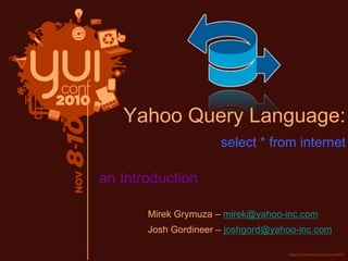 Yahoo Query Language:
select * from internet
an Introduction
Mirek Grymuza – mirek@yahoo-inc.com
Josh Gordineer – joshgord@yahoo-inc.com
 