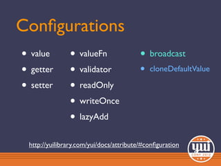 Conﬁgurations
• value        • valueFn                • broadcast
• getter       • validator              •   cloneDefaultValue

• setter       • readOnly
               • writeOnce
               • lazyAdd
 http://yuilibrary.com/yui/docs/attribute/#conﬁguration
 