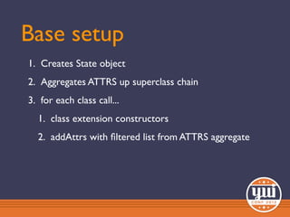 Base setup
1. Creates State object
2. Aggregates ATTRS up superclass chain
3. for each class call...
  1. class extension constructors
  2. addAttrs with ﬁltered list from ATTRS aggregate
 