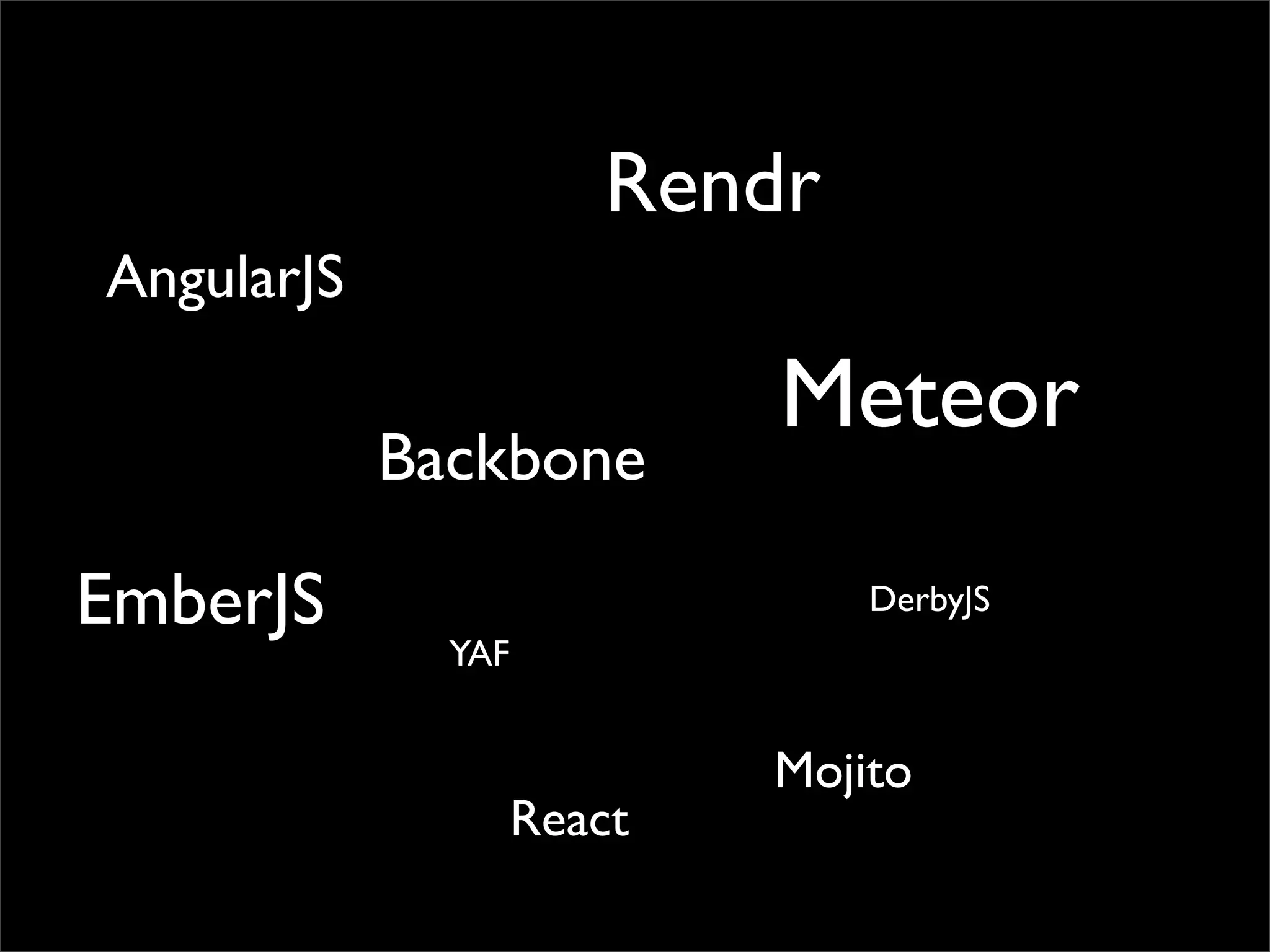 Rendr
AngularJS

Backbone

EmberJS

Meteor
DerbyJS

YAF

React

Mojito

 