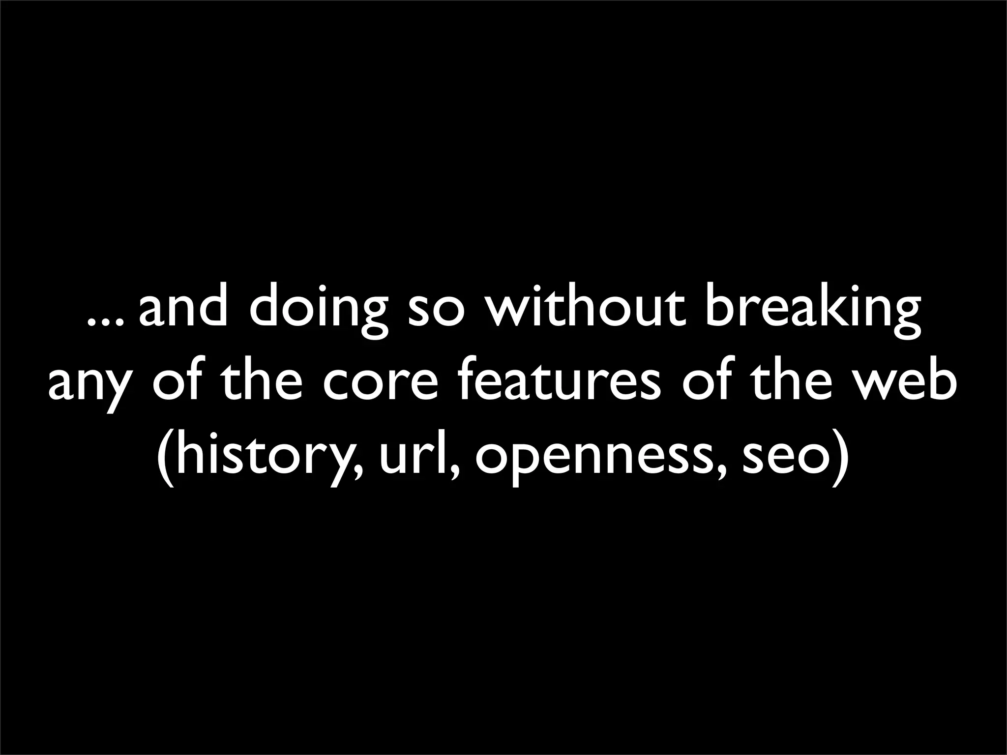 ... and doing so without breaking
any of the core features of the web
(history, url, openness, seo)

 