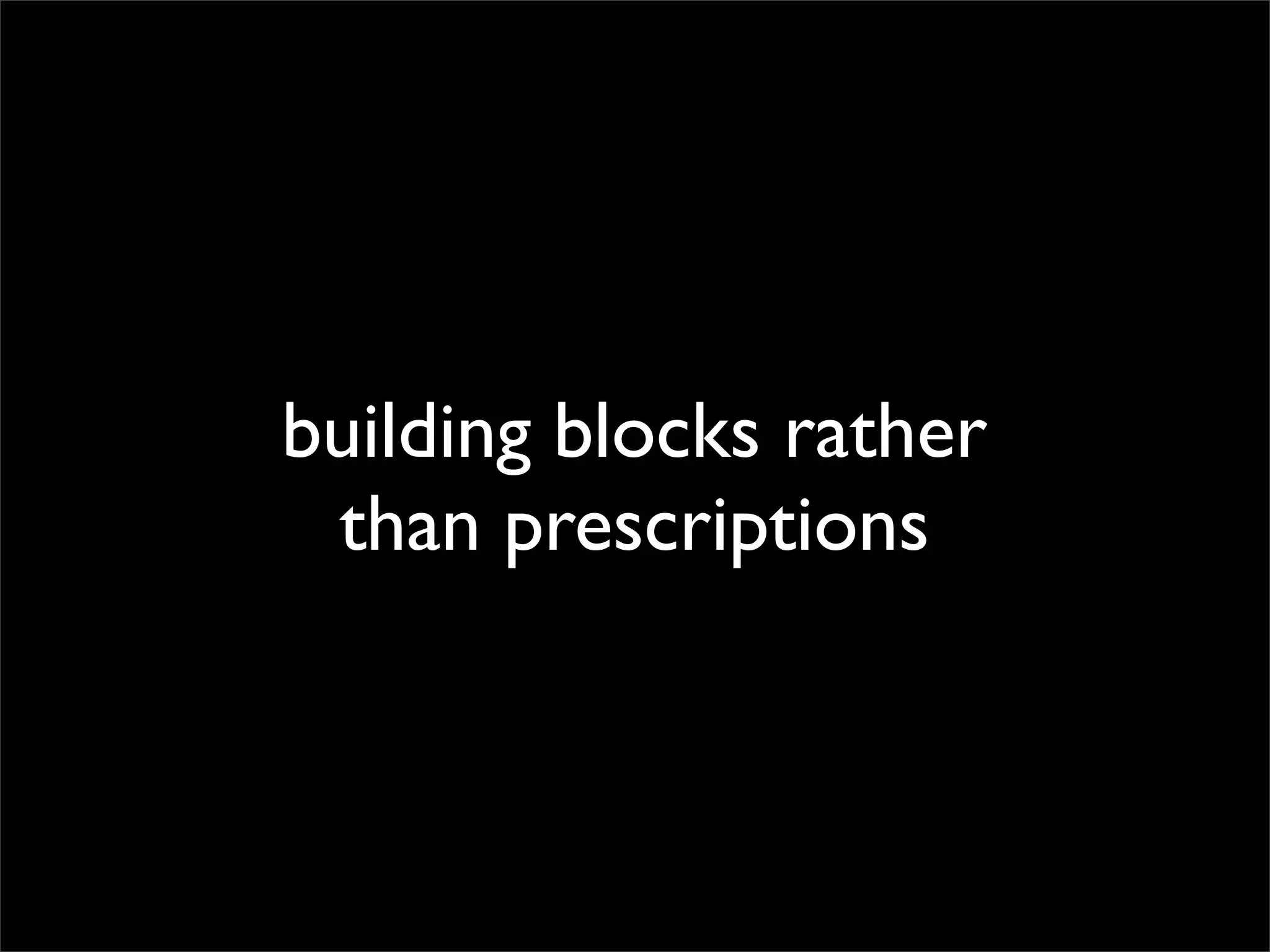 building blocks rather
than prescriptions

 