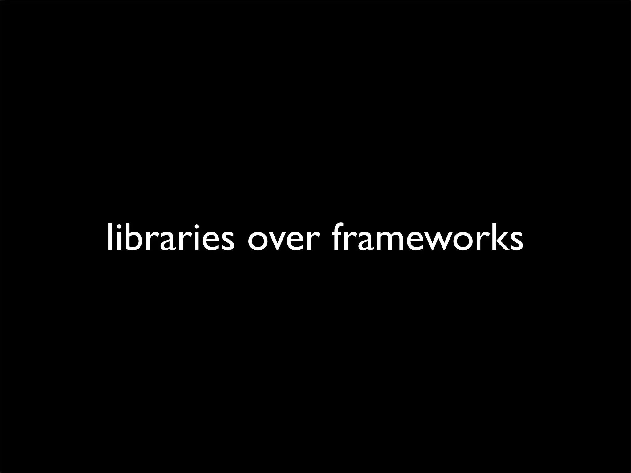 libraries over frameworks

 