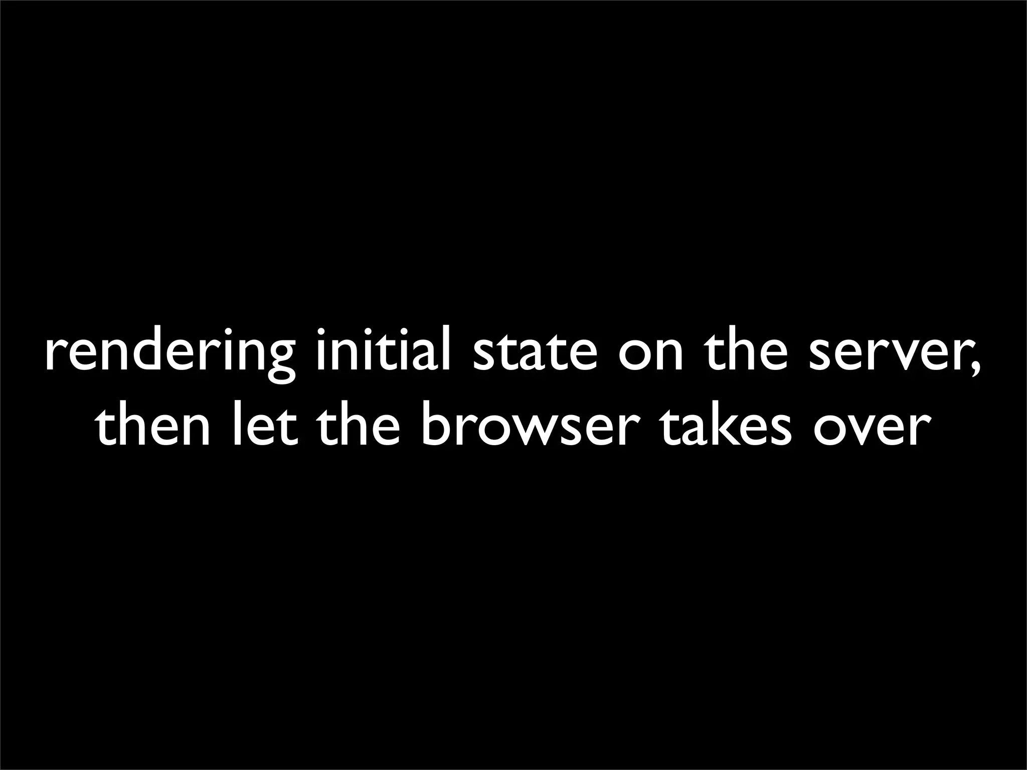 rendering initial state on the server,
then let the browser takes over

 