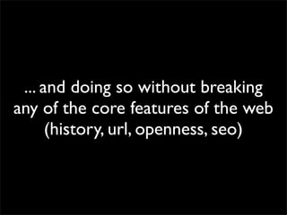 ... and doing so without breaking
any of the core features of the web
(history, url, openness, seo)

 