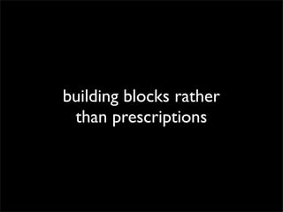 building blocks rather
than prescriptions

 