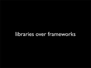 libraries over frameworks

 