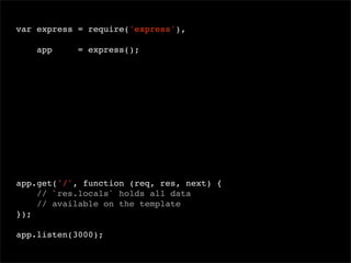 var express = require('express'),
app

= express();

 

app.get('/', function (req, res, next) {
// `res.locals` holds all data
// available on the template
});
app.listen(3000);

 
