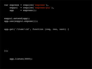 var express = require('express'),
expyui = require('express-yui'),
app
= express();
 
expyui.extend(app);
app.use(expyui.expose());

app.get('/item/:id', function (req, res, next) {

});

app.listen(3000);

 