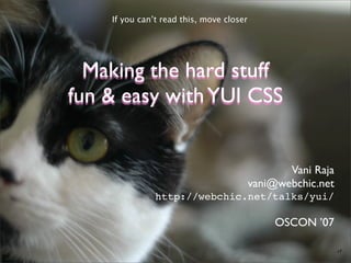 If you can’t read this, move closer




  Making the hard stuff
fun & easy with YUI CSS


                                                 Vani Raja
                                          vani@webchic.net
               http://webchic.net/talks/yui/

                                               OSCON ’07

                                                             r7