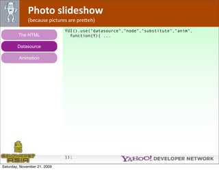 Photo slideshow
              (because pictures are pre*eh)
                              YUI().use("datasource","node","substitute","anim",
        The HTML                function(Y){ ...

        Datasource

         Animation




                              });

Saturday, November 21, 2009
 