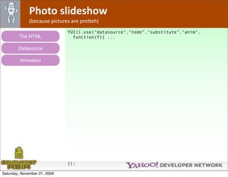 Photo slideshow
              (because pictures are pre*eh)
                              YUI().use("datasource","node","substitute","anim",
        The HTML                function(Y){ ...

        Datasource

         Animation




                              });

Saturday, November 21, 2009
 