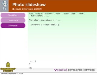 Photo slideshow
              (because pictures are pre*eh)
                              YUI().use("datasource","node","substitute","anim",
        The HTML                function(Y){ ...

        Datasource            PhotoReel.prototype = { ...

         Animation                advance : function(Y) {




                               ... }
                              }

                              });


Saturday, November 21, 2009
 