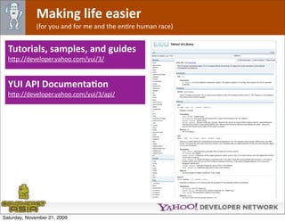 Making life easier
              (for you and for me and the enOre human race)


  Tutorials, samples, and guides
  h*p://developer.yahoo.com/yui/3/


  YUI API DocumentaJon
  h*p://developer.yahoo.com/yui/3/api/




Saturday, November 21, 2009
 