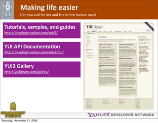 Making life easier
              (for you and for me and the enOre human race)


  Tutorials, samples, and guides
  h*p://developer.yahoo.com/yui/3/


  YUI API DocumentaJon
  h*p://developer.yahoo.com/yui/3/api/


  YUI3 Gallery
  h*p://yuilibrary.com/gallery/ 




Saturday, November 21, 2009
 
