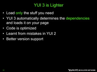 YUI 3 is Lighter Load only the stuff you need YUI 3 automatically determines the dependencies and loads it on your page Code is optimized Learnt from mistakes in YUI 2 Better version support 13