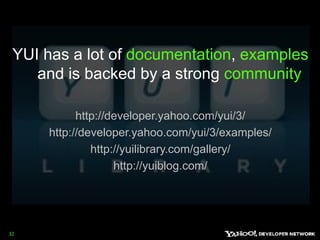 YUI has a lot of documentation, examples and is backed by a strong communityhttp://developer.yahoo.com/yui/3/http://developer.yahoo.com/yui/3/examples/http://yuilibrary.com/gallery/http://yuiblog.com/32