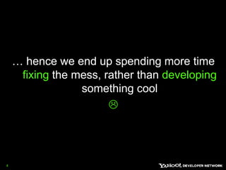 … hence we end up spending more time fixing the mess, rather than developing something cool 4