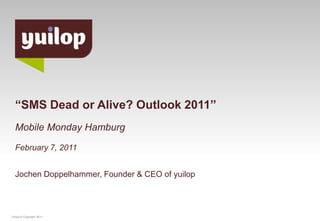 “SMS Dead or Alive? Outlook 2011”Mobile Monday HamburgFebruary 7, 2011Jochen Doppelhammer, Founder & CEO of yuilop Yuilop © Copyright 2011 