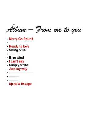 - Merry Go Round
-
- Ready to love
- Swing of lie
-
- Blue wind
- I can’t say
- Simply white
- Just my way
-
-
-
- Spiral & Escape
 
