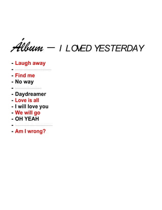 I LOVED YESTERDAY
- Laugh away
-
- Find me
- No way
-
- Daydreamer
- Love is all
- I will love you
- We will go
- OH YEAH
-
- Am I wrong?
 