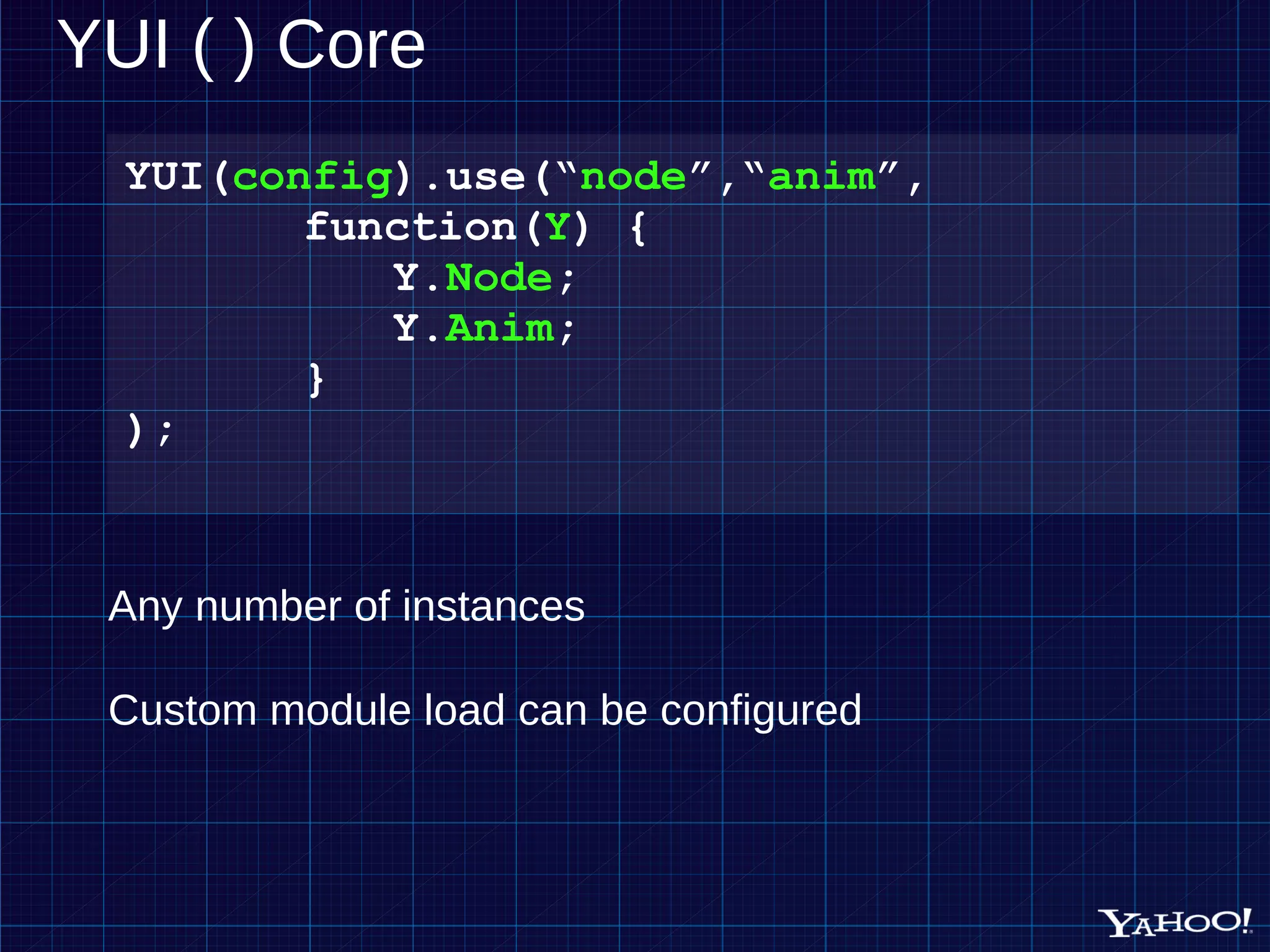 YUI ( ) Core YUI( config ).use(“ node ”,“ anim ”, function( Y ) { Y. Node ; Y. Anim ; } ); Any number of instances Custom module load can be configured 