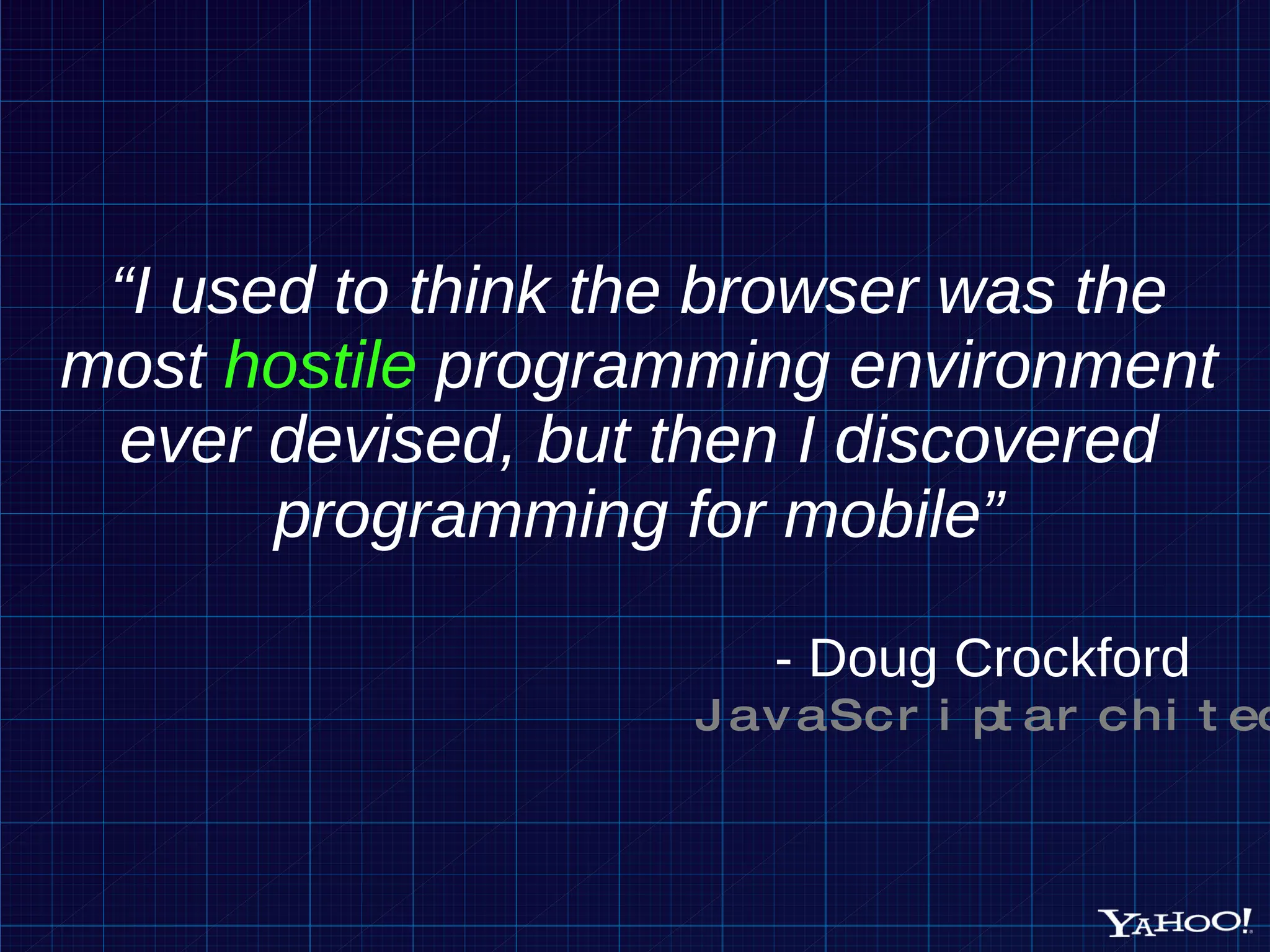 “ I used to think the browser was the most hostile programming environment ever devised, but then I discovered programming for mobile” - Doug Crockford JavaScript architect 