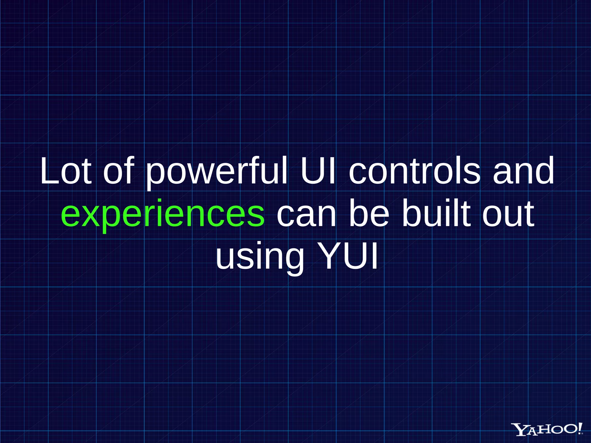 Lot of powerful UI controls and experiences can be built out using YUI 